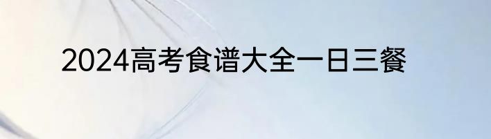 2024高考食谱大全一日三餐
