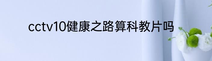 cctv10健康之路算科教片吗