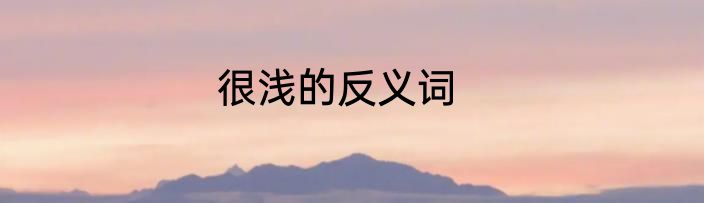 很浅的反义词