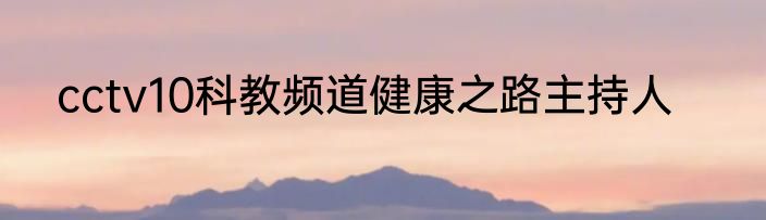 cctv10科教频道健康之路主持人