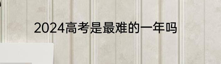 2024高考是最难的一年吗