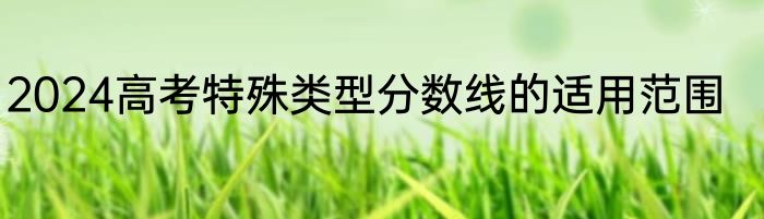 2024高考特殊类型分数线的适用范围