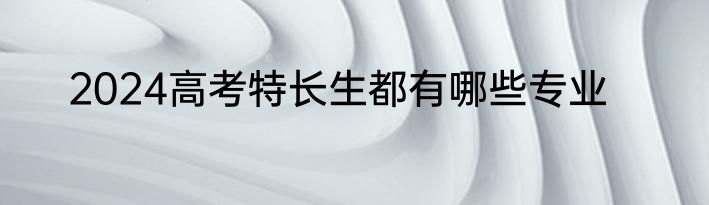 2024高考特长生都有哪些专业