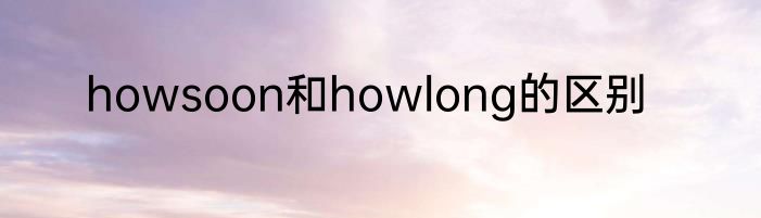 howsoon和howlong的区别
