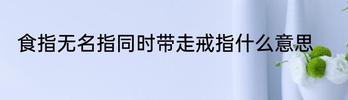 食指无名指同时带走戒指什么意思