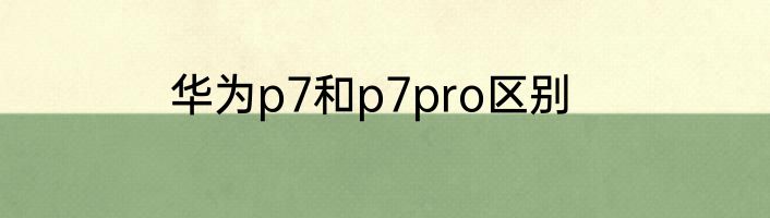 华为p7和p7pro区别