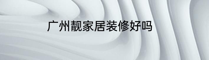 广州靓家居装修好吗