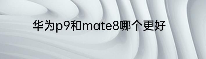 华为p9和mate8哪个更好
