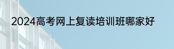 2024高考网上复读培训班哪家好
