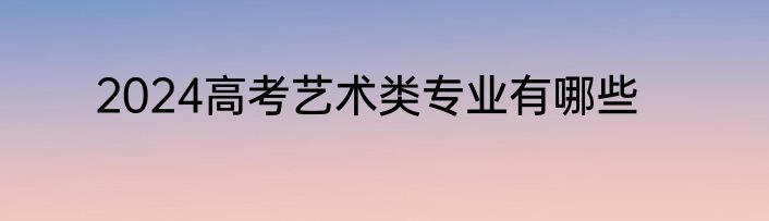 2024高考艺术类专业有哪些