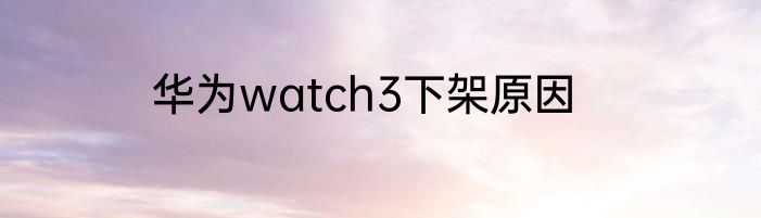 华为watch3下架原因