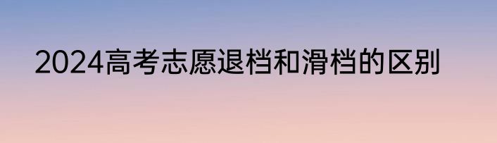 2024高考志愿退档和滑档的区别
