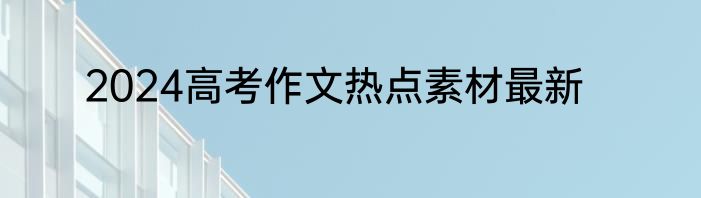 2024高考作文热点素材最新