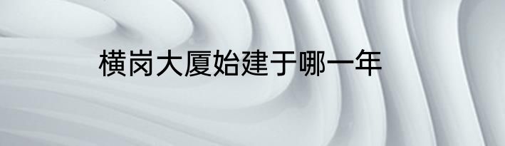 横岗大厦始建于哪一年