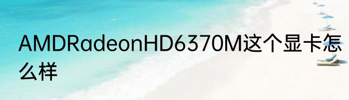 AMDRadeonHD6370M这个显卡怎么样