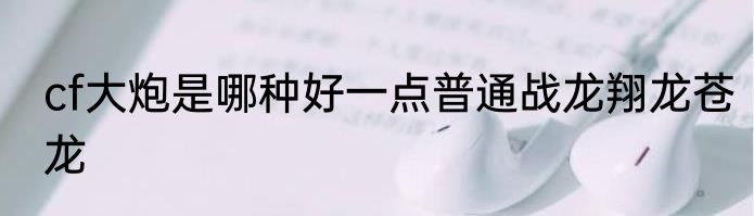 cf大炮是哪种好一点普通战龙翔龙苍龙