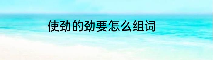 使劲的劲要怎么组词