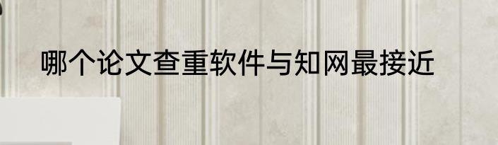 哪个论文查重软件与知网最接近