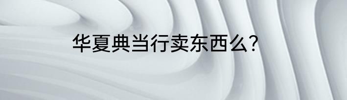 华夏典当行卖东西么?
