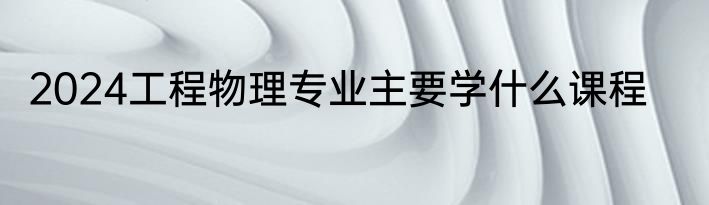 2024工程物理专业主要学什么课程