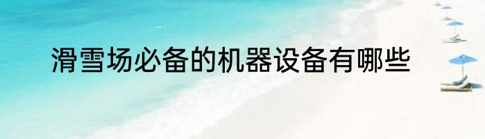 滑雪场必备的机器设备有哪些