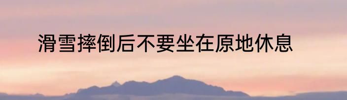 滑雪摔倒后不要坐在原地休息