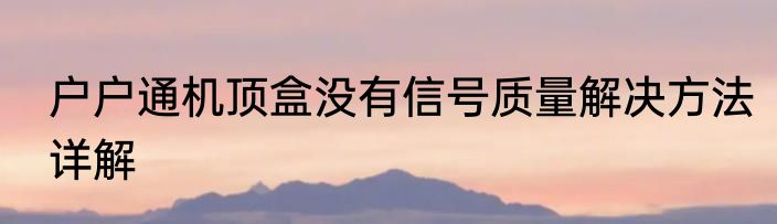 户户通机顶盒没有信号质量解决方法详解