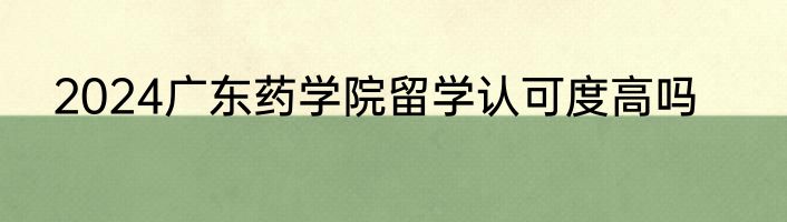 2024广东药学院留学认可度高吗