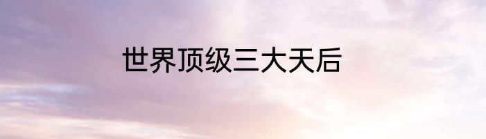 世界顶级三大天后