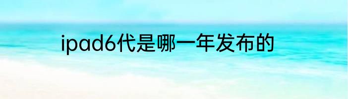 ipad6代是哪一年发布的