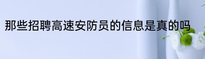 那些招聘高速安防员的信息是真的吗