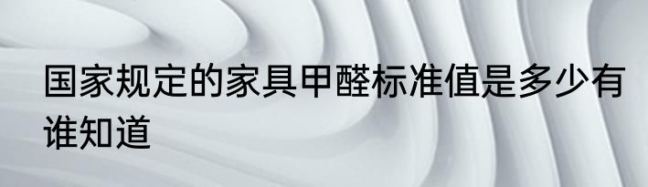 国家规定的家具甲醛标准值是多少有谁知道