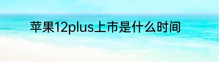 苹果12plus上市是什么时间