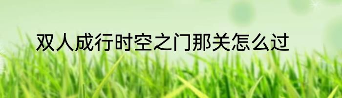 双人成行时空之门那关怎么过