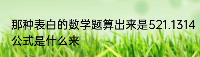 那种表白的数学题算出来是521.1314公式是什么来