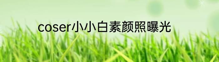 coser小小白素颜照曝光