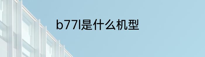 b77l是什么机型