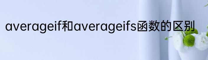 averageif和averageifs函数的区别