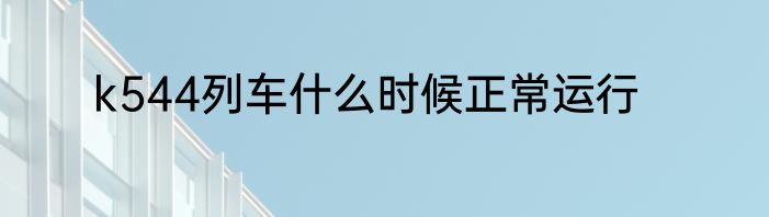 k544列车什么时候正常运行