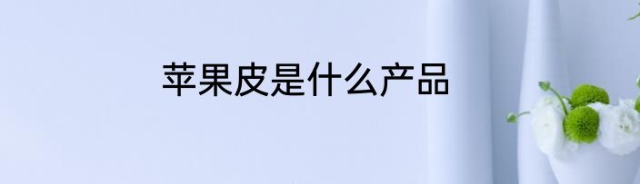 苹果皮是什么产品