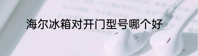 海尔冰箱对开门型号哪个好