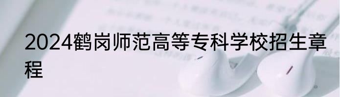 2024鹤岗师范高等专科学校招生章程