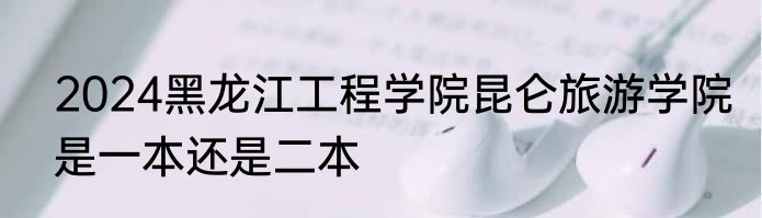 2024黑龙江工程学院昆仑旅游学院是一本还是二本