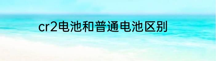 cr2电池和普通电池区别