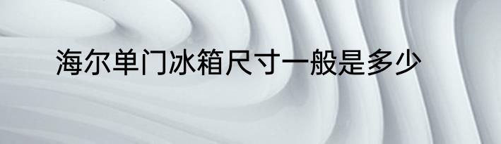 海尔单门冰箱尺寸一般是多少