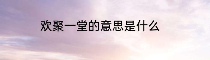 欢聚一堂的意思是什么