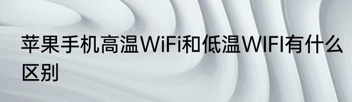 苹果手机高温WiFi和低温WIFI有什么区别