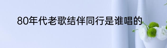 80年代老歌结伴同行是谁唱的