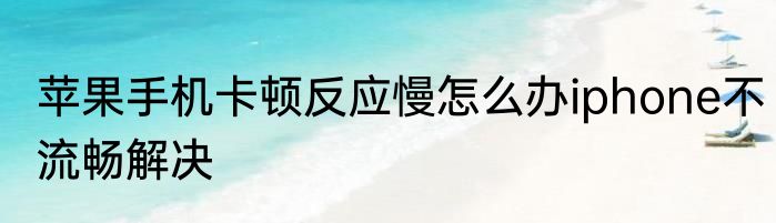 苹果手机卡顿反应慢怎么办iphone不流畅解决