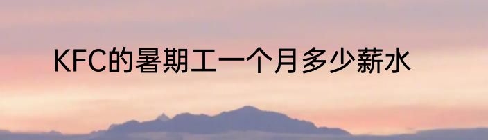 KFC的暑期工一个月多少薪水